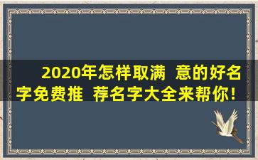2020年怎样取满  意的好名字免费推  荐名字大全来帮你！